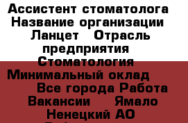 Ассистент стоматолога › Название организации ­ Ланцет › Отрасль предприятия ­ Стоматология › Минимальный оклад ­ 45 000 - Все города Работа » Вакансии   . Ямало-Ненецкий АО,Губкинский г.